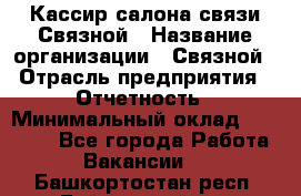 Кассир салона связи Связной › Название организации ­ Связной › Отрасль предприятия ­ Отчетность › Минимальный оклад ­ 30 000 - Все города Работа » Вакансии   . Башкортостан респ.,Баймакский р-н